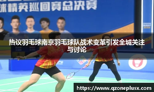 热议羽毛球南京羽毛球队战术变革引发全城关注与讨论