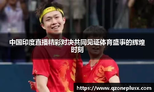 中国印度直播精彩对决共同见证体育盛事的辉煌时刻