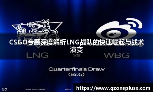 CSGO专题深度解析LNG战队的快速崛起与战术演变