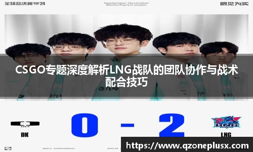 CSGO专题深度解析LNG战队的团队协作与战术配合技巧