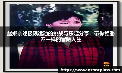 赵娜亲述极限运动的挑战与乐趣分享，带你领略不一样的冒险人生