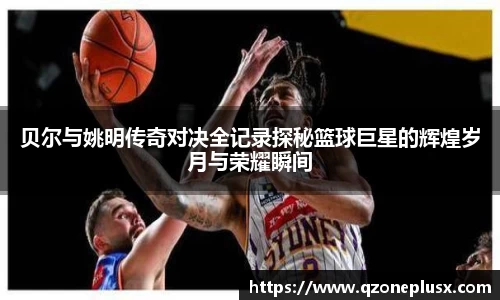贝尔与姚明传奇对决全记录探秘篮球巨星的辉煌岁月与荣耀瞬间
