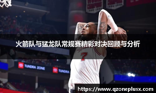 火箭队与猛龙队常规赛精彩对决回顾与分析