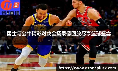 勇士与公牛精彩对决全场录像回放尽享篮球盛宴