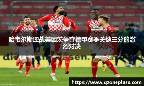 哈韦尔斯迎战美因茨争夺德甲赛季关键三分的激烈对决