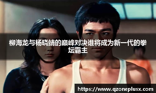 柳海龙与杨晓靖的巅峰对决谁将成为新一代的拳坛霸主