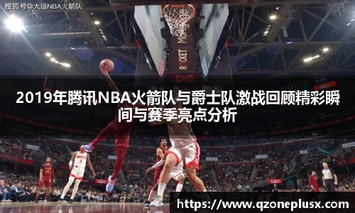 2019年腾讯NBA火箭队与爵士队激战回顾精彩瞬间与赛季亮点分析