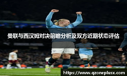 曼联与西汉姆对决前瞻分析及双方近期状态评估
