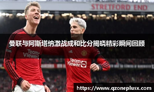 曼联与阿斯塔纳激战成和比分揭晓精彩瞬间回顾