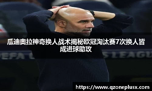 瓜迪奥拉神奇换人战术揭秘欧冠淘汰赛7次换人皆成进球助攻