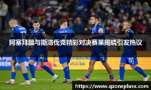 阿塞拜疆与斯洛伐克精彩对决赛果揭晓引发热议
