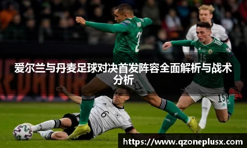 爱尔兰与丹麦足球对决首发阵容全面解析与战术分析